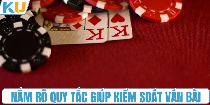 Nắm rõ quy tắc giúp kiểm soát ván bài hiệu quả
